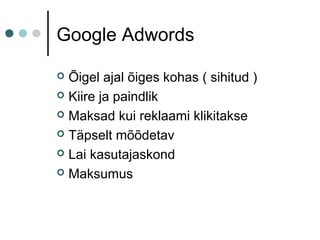 Google Adwords
 Õigel ajal õiges kohas ( sihitud )
 Kiire ja paindlik
 Maksad kui reklaami klikitakse
 Täpselt mõõdetav
 Lai kasutajaskond
 Maksumus
 