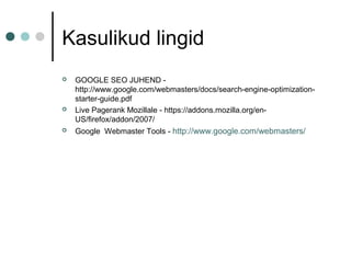 Kasulikud lingid
 GOOGLE SEO JUHEND -
http://www.google.com/webmasters/docs/search-engine-optimization-
starter-guide.pdf
 Live Pagerank Mozillale - https://addons.mozilla.org/en-
US/firefox/addon/2007/
 Google Webmaster Tools - http://www.google.com/webmasters/
 