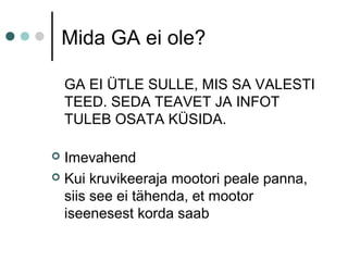 Mida GA ei ole?
GA EI ÜTLE SULLE, MIS SA VALESTI
TEED. SEDA TEAVET JA INFOT
TULEB OSATA KÜSIDA.
 Imevahend
 Kui kruvikeeraja mootori peale panna,
siis see ei tähenda, et mootor
iseenesest korda saab
 