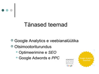 Tänased teemad
 Google Analytics e veebianalüütika
 Otsimootoriturundus
Optimeerimine e SEO
Google Adwords e PPC
 