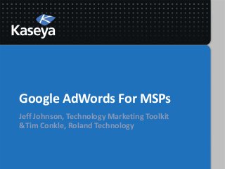 Google AdWords For MSPs
Jeff Johnson, Technology Marketing Toolkit
&Tim Conkle, Roland Technology
 