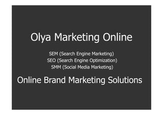 Olya Marketing Online
        SEM (Search Engine Marketing)
       SEO (Search Engine Optimization)
         SMM (Social Media Marketing)


Online Brand Marketing Solutions
 