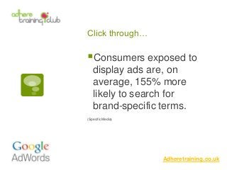 Click through…
Adheretraining.co.uk
Consumers exposed to
display ads are, on
average, 155% more
likely to search for
bran...