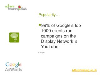 Popularity…
Adheretraining.co.uk
99% of Google’s top
1000 clients run
campaigns on the
Display Network &
YouTube.
(Google)
 