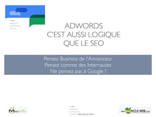 ADWORDS 	

C’EST AUSSI LOGIQUE
QUE LE SEO
Pensez Business de l’Annonceur	

Pensez comme des Internautes	

Ne pensez pas à Google !
 