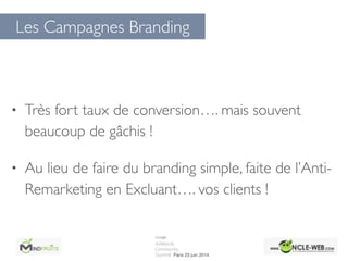 Les Campagnes Branding
• Très fort taux de conversion…. mais souvent
beaucoup de gâchis !	

• Au lieu de faire du branding simple, faite de l’Anti-
Remarketing en Excluant…. vos clients !
 