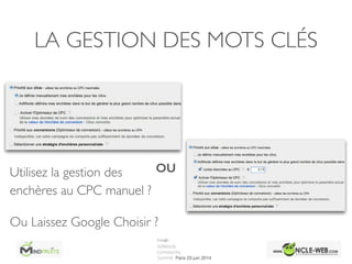 LA GESTION DES MOTS CLÉS
Utilisez la gestion des
enchères au CPC manuel ?	

Ou Laissez Google Choisir ?
OU
 