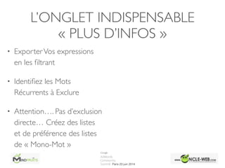L’ONGLET INDISPENSABLE	

« PLUS D’INFOS »
• ExporterVos expressions
en les ﬁltrant	

• Identiﬁez les Mots
Récurrents à Exclure	

• Attention…. Pas d’exclusion
directe… Créez des listes
et de préférence des listes
de « Mono-Mot »
 