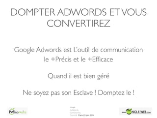 DOMPTER ADWORDS ETVOUS
CONVERTIREZ
Google Adwords est L’outil de communication
le +Précis et le +Efﬁcace	

Quand il est bien géré	

Ne soyez pas son Esclave ! Domptez le !
 