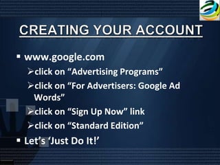  www.google.com
  click on “Advertising Programs”
  click on “For Advertisers: Google Ad
   Words”
  click on “Sign Up Now” link
  click on “Standard Edition”
 Let’s ‘Just Do It!’
 