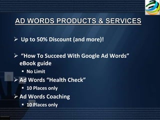  Up to 50% Discount (and more)!

 “How To Succeed With Google Ad Words”
 eBook guide
   No Limit
 Ad Words “Health Check”
   10 Places only
 Ad Words Coaching
   10 Places only
 