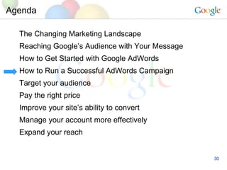 Agenda The Changing Marketing Landscape Reaching Google’s Audience with Your Message How to Get Started with Google AdWords How to Run a Successful AdWords Campaign Target your audience Pay the right price Improve your site’s ability to convert Manage your account more effectively Expand your reach 
