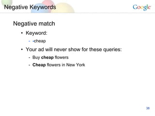 Negative Keywords Negative match Keyword:  - cheap Your ad will never show for these queries: Buy  cheap  flowers Cheap  flowers in New York 