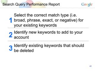 Search Query Performance Report Identify existing keywords that should be deleted  3 Identify new keywords to add to your account 2 Select the correct match type (i.e. broad, phrase, exact, or negative) for your existing keywords 1 