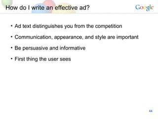 How do I write an effective ad?  Ad text distinguishes you from the competition Communication, appearance, and style are important Be persuasive and informative First thing the user sees 