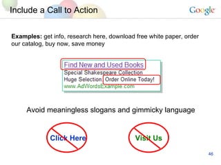 Include a Call to Action Examples:  get info, research here, download free white paper, order our catalog, buy now, save money Avoid meaningless slogans and gimmicky language Click Here Visit Us 