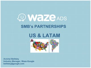 ADS
SMB’s PARTNERSHIPS
US & LATAM
Avichai Belitsky
Industry Manager, Waze-Google
belitsky@google.com
 
