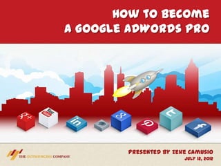 How to Become
A Google AdWords Pro




        Presented by Zeke Camusio
                        July 12, 2012
 