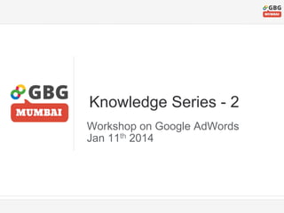 Knowledge Series - 2
Workshop on Google AdWords
Jan 11th 2014

 