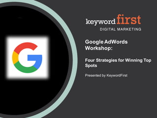 Google AdWords
Workshop:
Four Strategies for Winning Top
Spots
Presented by KeywordFirst
 