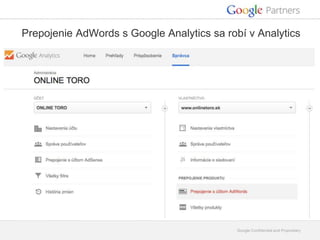 Prepojenie AdWords s Google Analytics sa robí v Analytics 
Google Confidential and Proprietary 
 