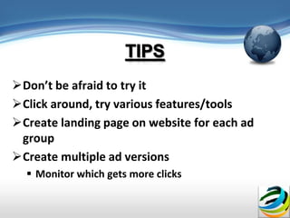 Don’t be afraid to try it
Click around, try various features/tools
Create landing page on website for each ad
 group
Create multiple ad versions
   Monitor which gets more clicks
 