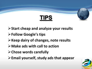 Start cheap and analyze your results
Follow Google’s tips
Keep dairy of changes, note results
Make ads with call to action
Chose words carefully
Email yourself, study ads that appear
 
