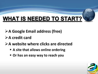 A Google Email address (free)
A credit card
A website where clicks are directed
   A site that allows online ordering
   Or has an easy way to reach you
 