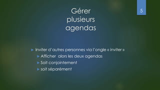 Gérer
plusieurs
agendas
 Inviter d’autres personnes via l’ongle « inviter »
 Afficher alors les deux agendas
 Soit conjointement
 soit séparément
5
 
