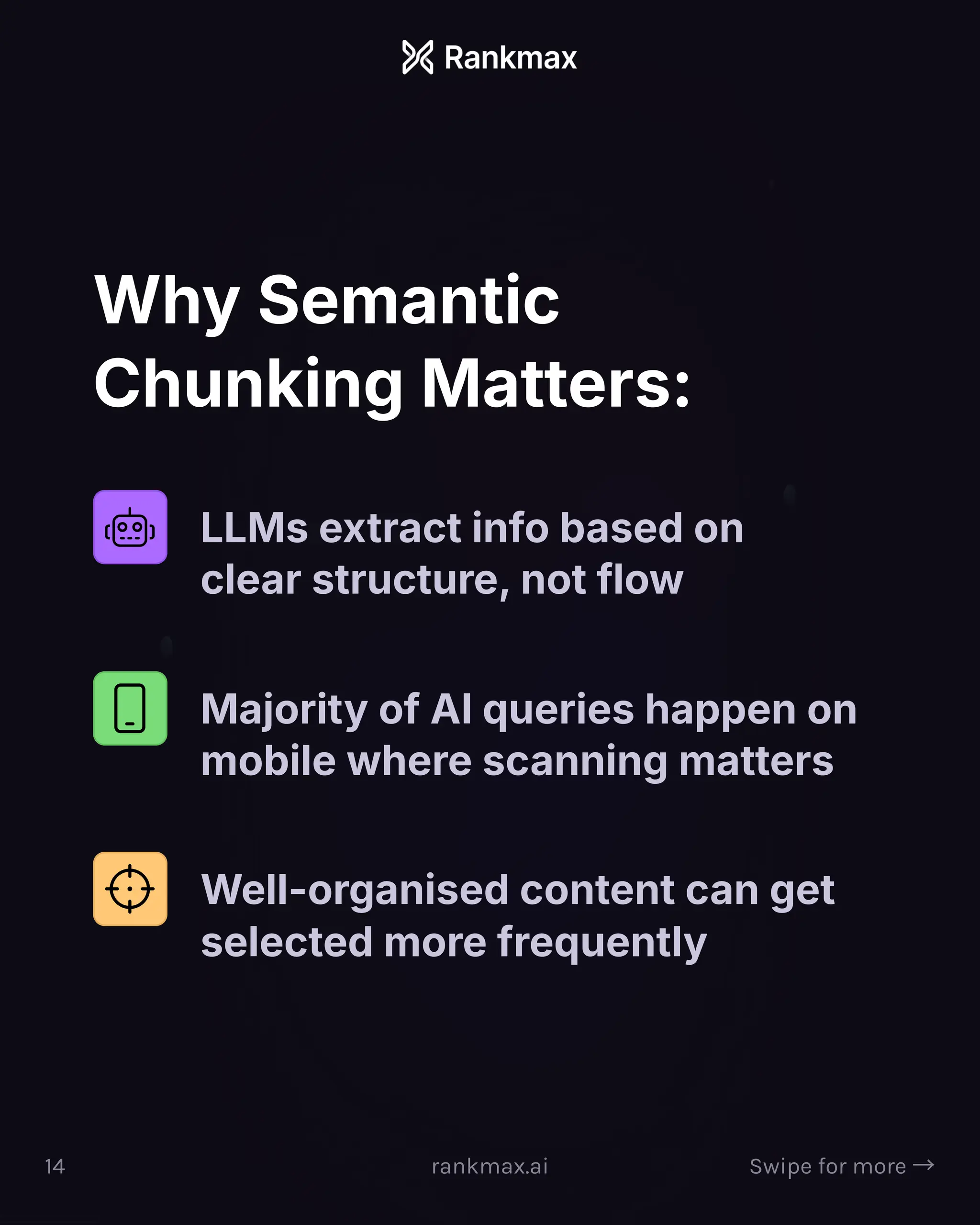 Why Semantic
Chunking Matters:
LLMs extract info based on
clear structure, not flow
Majority of AI queries happen on
mobile where scanning matters
Well-organised content can get
selected more frequently
14 rankmax.ai Swipe for more ³
 