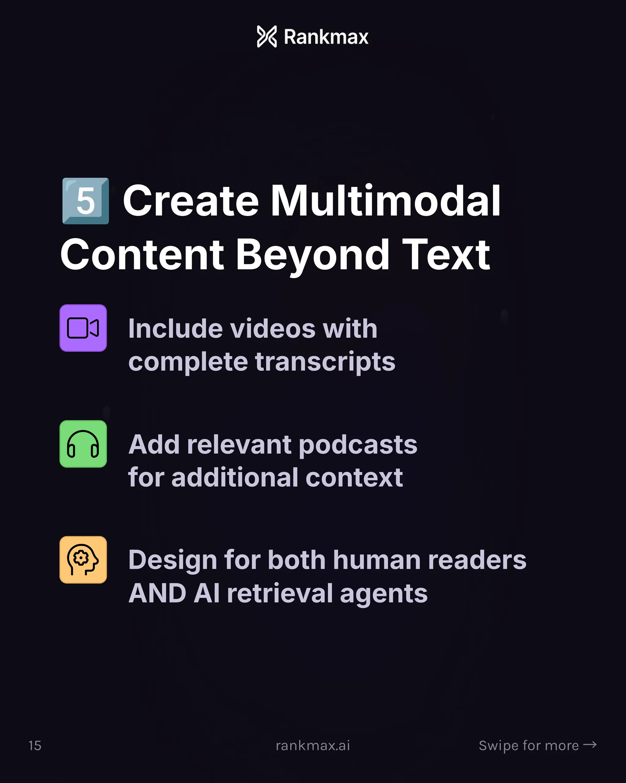 Create Multimodal
Content Beyond Text
Include videos with
complete transcripts
Add relevant podcasts
for additional context
Design for both human readers
AND AI retrieval agents
15 rankmax.ai Swipe for more ³
 