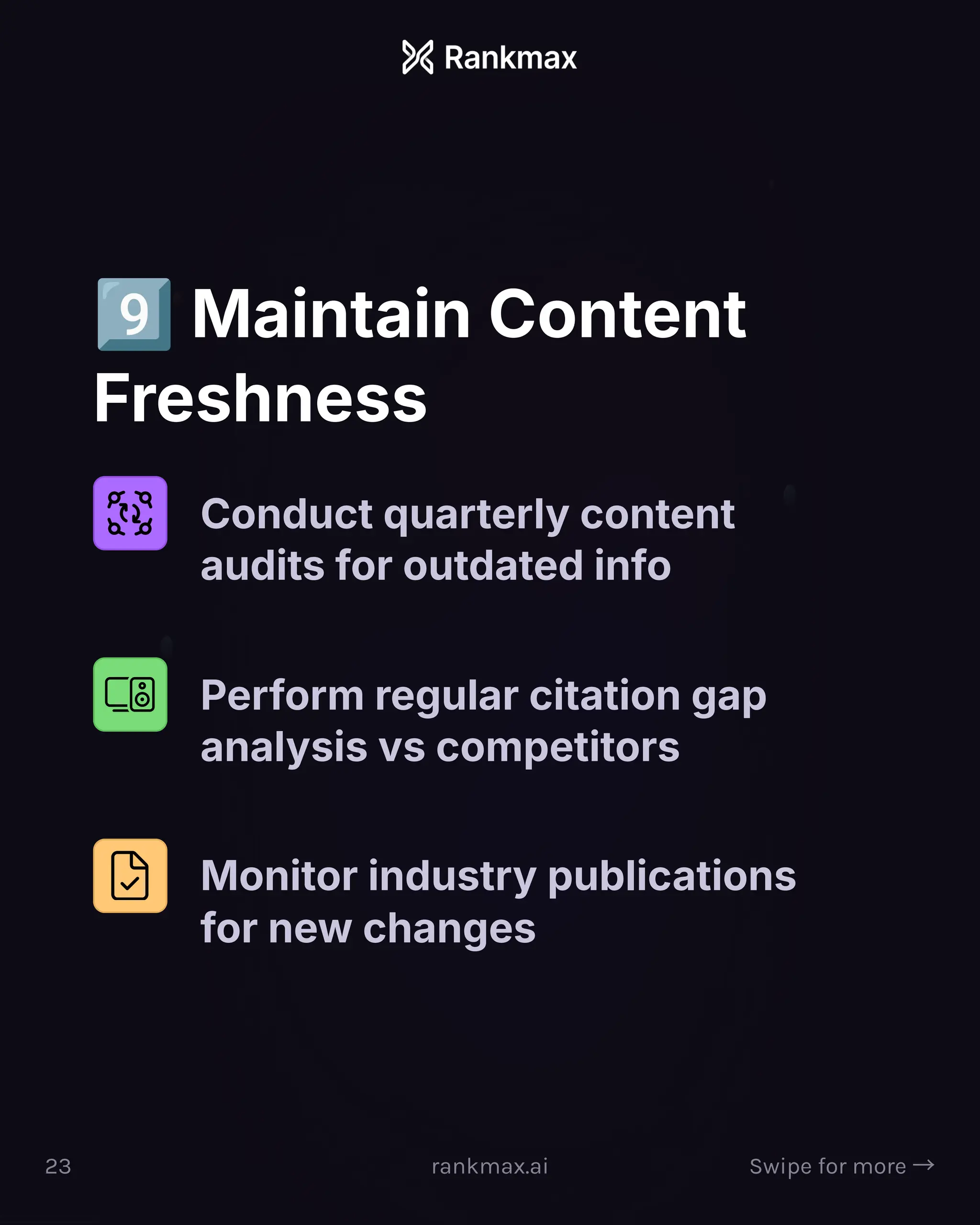 $ Maintain Content
Freshness
Conduct quarterly content
audits for outdated info
Perform regular citation gap
analysis vs competitors
Monitor industry publications
for new changes
23 rankmax.ai Swipe for more ³
 