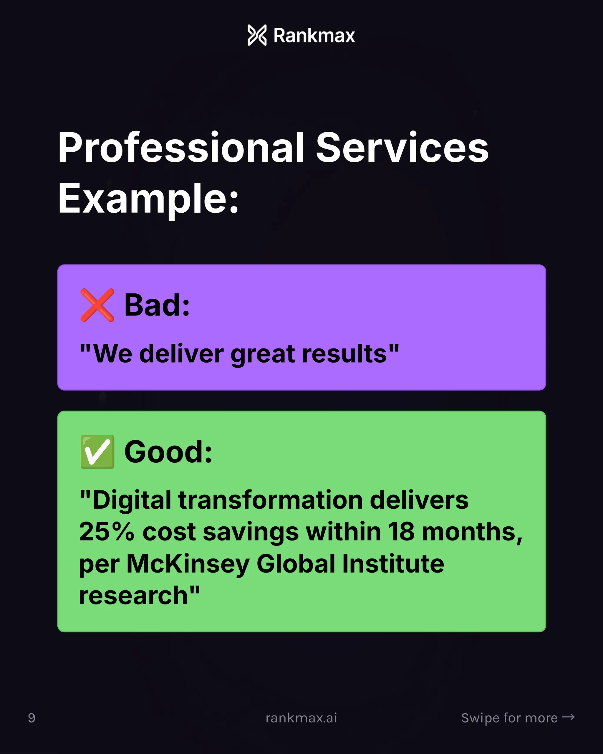 Professional Services
Example:
o Bad:
We deliver great results
' Good:
Digital transformation delivers
25% cost savings within 18 months,
per McKinsey Global Institute
research
9 rankmax.ai Swipe for more ³
 
