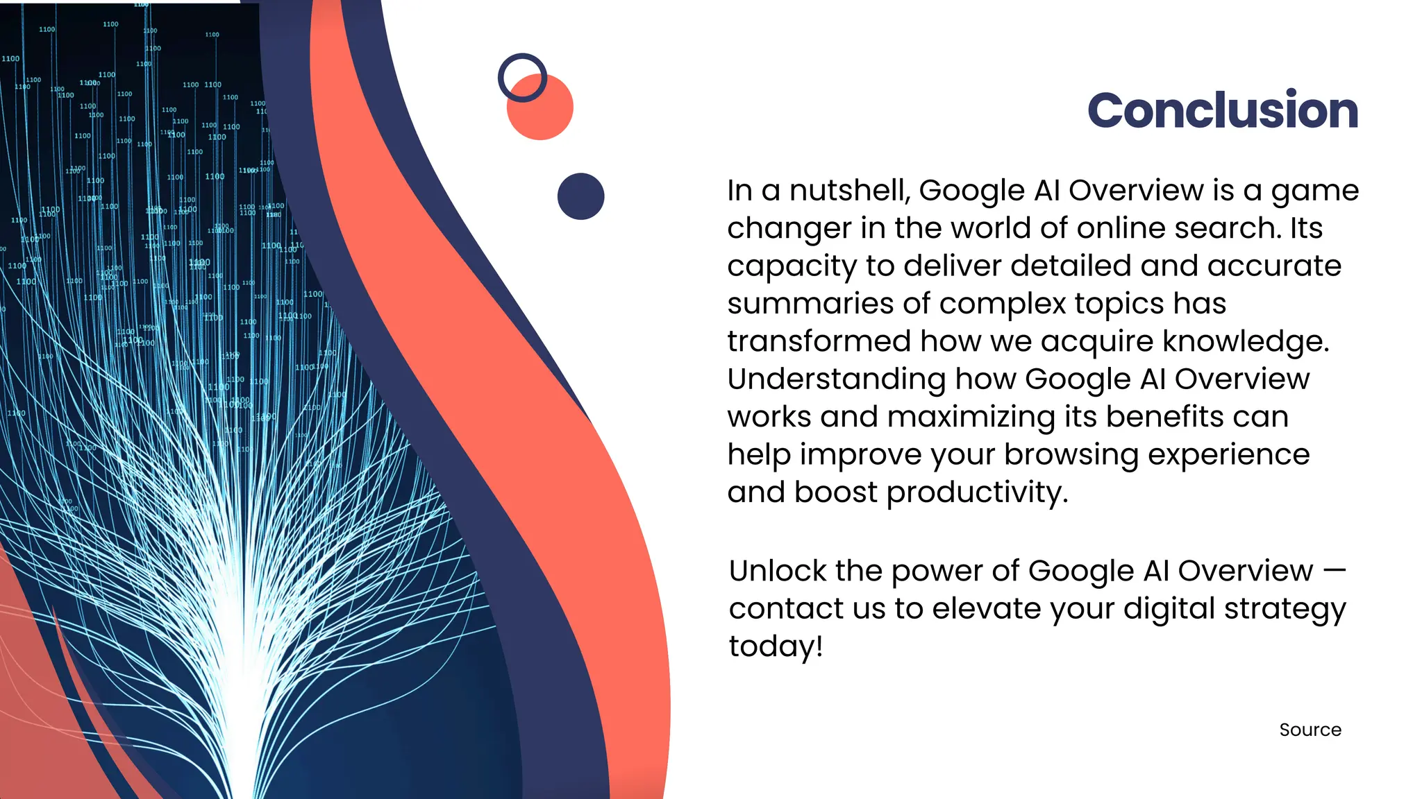 In a nutshell, Google AI Overview is a game
changer in the world of online search. Its
capacity to deliver detailed and accurate
summaries of complex topics has
transformed how we acquire knowledge.
Understanding how Google AI Overview
works and maximizing its benefits can
help improve your browsing experience
and boost productivity.
Conclusion
Unlock the power of Google AI Overview —
contact us to elevate your digital strategy
today!
Source
 
