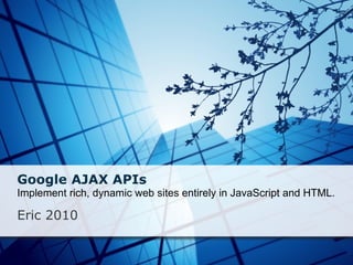 Google AJAX APIs Implement rich, dynamic web sites entirely in JavaScript and HTML.    Eric 2010 