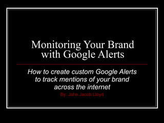 Monitoring Your Brand with Google Alerts How to create custom Google Alerts to track mentions of your brand across the internet By: John Jacob Lloyd 