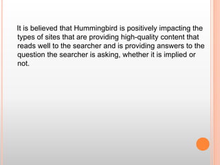 It is believed that Hummingbird is positively impacting the
types of sites that are providing high-quality content that
reads well to the searcher and is providing answers to the
question the searcher is asking, whether it is implied or
not.
 