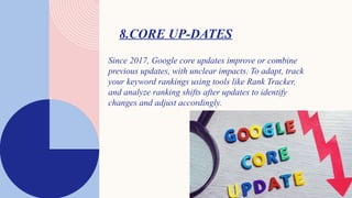 8.CORE UP-DATES
Since 2017, Google core updates improve or combine
previous updates, with unclear impacts. To adapt, track
your keyword rankings using tools like Rank Tracker,
and analyze ranking shifts after updates to identify
changes and adjust accordingly.
 
