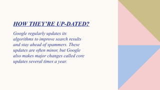 HOW THEY’RE UP-DATED?
Google regularly updates its
algorithms to improve search results
and stay ahead of spammers. These
updates are often minor, but Google
also makes major changes called core
updates several times a year.
 