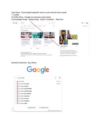 User Intent : Hummingbird algorithm work on user intent & show results
1 ) Coffee
2) Coffee Shop - Google my business Local Listing
3) Knowledge Graph : Bobby Singh , Sachin Tendulkar - Real time
Semantic Searches : Buy Shoes
 