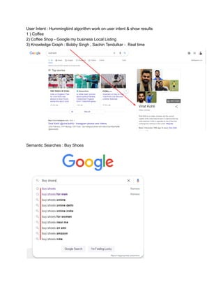 User Intent : Hummingbird algorithm work on user intent & show results
1 ) Coffee
2) Coffee Shop - Google my business Local Listing
3) Knowledge Graph : Bobby Singh , Sachin Tendulkar - Real time
Semantic Searches : Buy Shoes
 