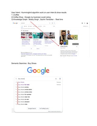 User Intent : Hummingbird algorithm work on user intent & show results
1 ) Coffee
2) Coffee Shop - Google my business Local Listing
3) Knowledge Graph : Bobby Singh , Sachin Tendulkar - Real time
Semantic Searches : Buy Shoes
 