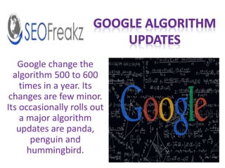 Google change the 
algorithm 500 to 600 
times in a year. Its 
changes are few minor. 
Its occasionally rolls out 
a major algorithm 
updates are panda, 
penguin and 
hummingbird. 
 