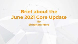 Brief about the
June 2021 Core Update
By
Shubham More
 