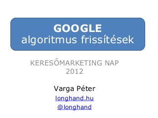 GOOGLE
algoritmus frissítések
KERESŐMARKETING NAP
2012
Varga Péter
longhand.hu
@longhand

 