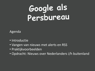 Agenda
• Introductie
• Vangen van nieuws met alerts en RSS
• Praktijkvoorbeelden
• Opdracht: Nieuws over Nederlanders i/h buitenland

 