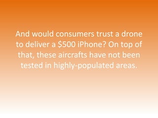 And would consumers trust a drone 
to deliver a $500 iPhone? On top of 
that, these aircrafts have not been 
tested in highly-populated areas. 
 
