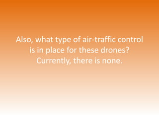Also, what type of air-traffic control 
is in place for these drones? 
Currently, there is none. 
 