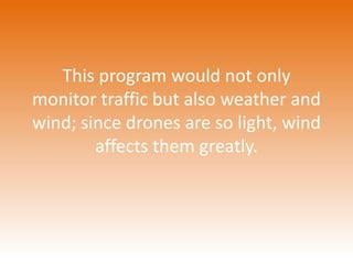 This program would not only 
monitor traffic but also weather and 
wind; since drones are so light, wind 
affects them greatly. 
 