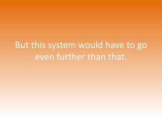 But this system would have to go 
even further than that. 
 